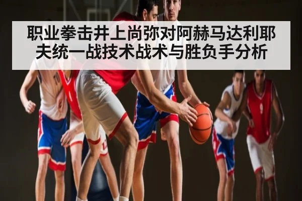 职业拳击井上尚弥对阿赫马达利耶夫统一战技术战术与胜负手分析 - kaiyun sports app