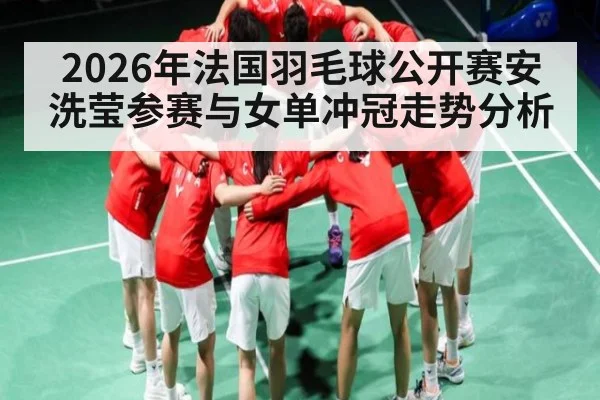 2026年法国羽毛球公开赛安洗莹参赛与女单冲冠走势分析 | kaiyun sports app