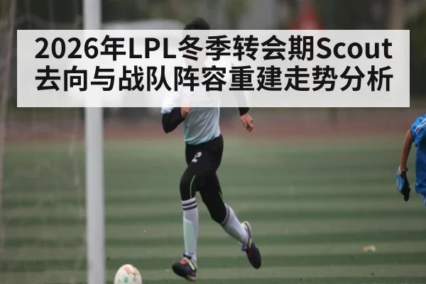 2026年LPL冬季转会期Scout去向与战队阵容重建走势分析