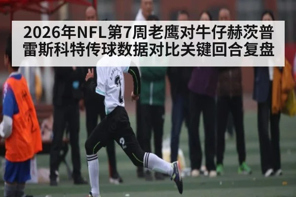2026年NFL第7周老鹰对牛仔赫茨普雷斯科特传球数据对比关键回合复盘 | kaiyun sports app